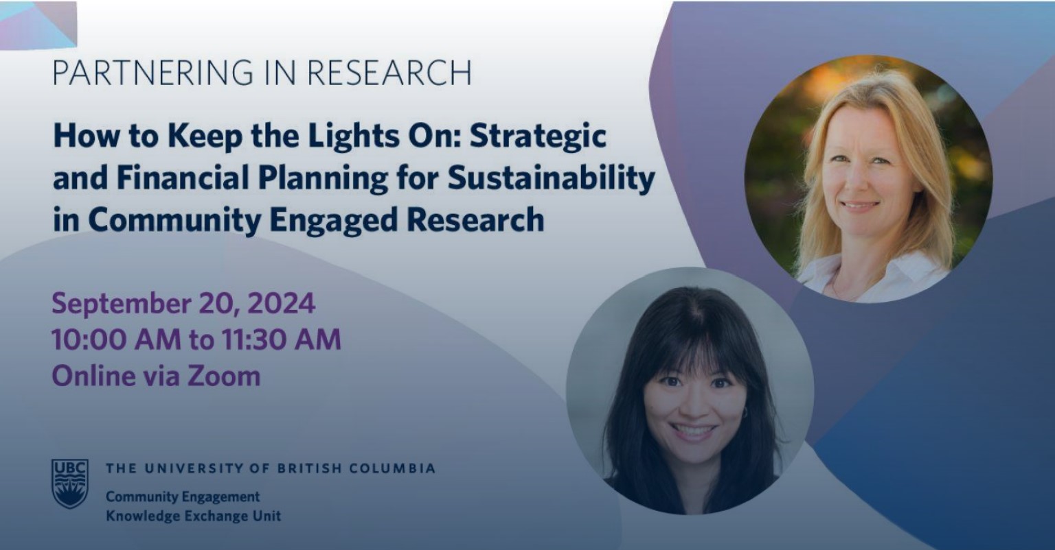 Text reads: PARTNERING RESEARCH How to Keep the Lights On: Strategic and Financial Planning for Sustainability in Community Engaged Research. September 20, 2024 10:00 AM to 11:30 AM Online via Zoom. The University of British Columbia Community Engagement Knowledge Exchange Unit. Image shows faces of two women in bubbles.